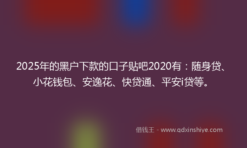 2025年的黑户下款的口子贴吧2020有：随身贷、小花钱包、安逸花、快贷通、平安i贷等。
