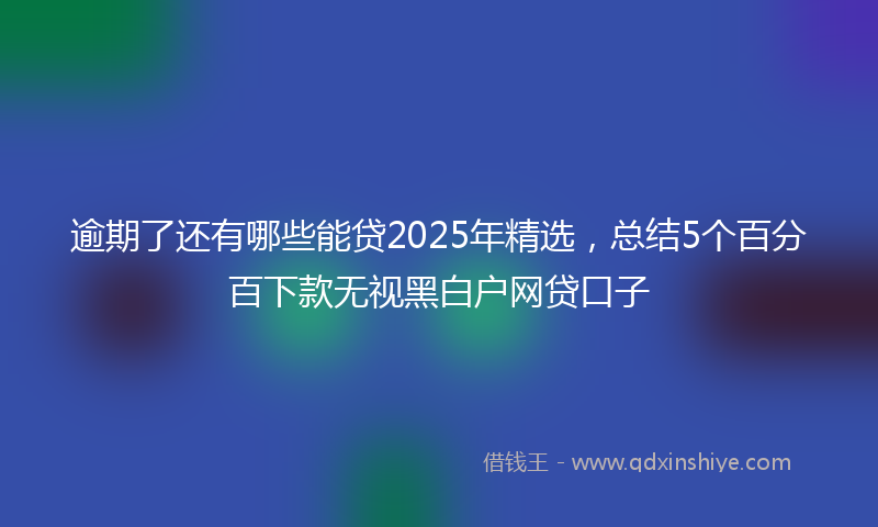 逾期了还有哪些能贷2025年精选，总结5个百分百下款无视黑白户网贷口子