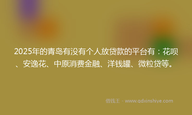 2025年的青岛有没有个人放贷款的平台有：花呗、安逸花、中原消费金融、洋钱罐、微粒贷等。