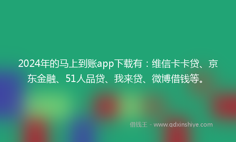 2024年的马上到账app下载有：维信卡卡贷、京东金融、51人品贷、我来贷、微博借钱等。