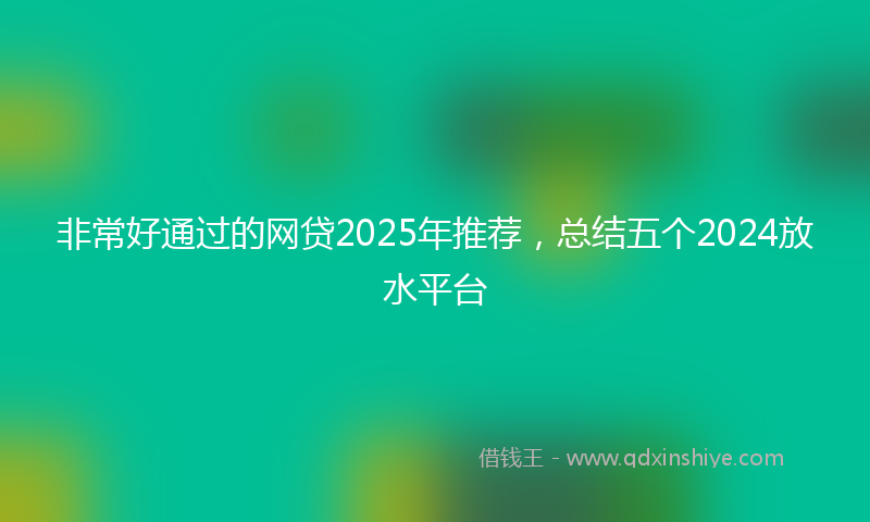 非常好通过的网贷2025年推荐，总结五个2024放水平台