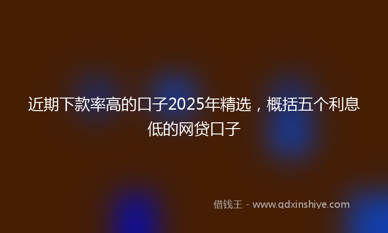 近期下款率高的口子2025年精选，概括五个利息低的网贷口子
