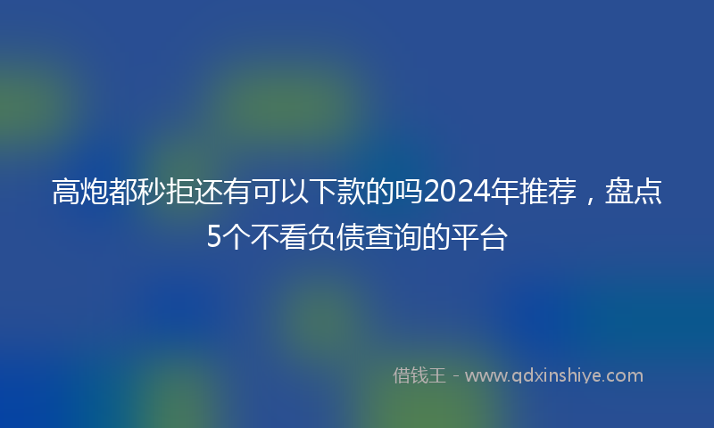 高炮都秒拒还有可以下款的吗2024年推荐，盘点5个不看负债查询的平台