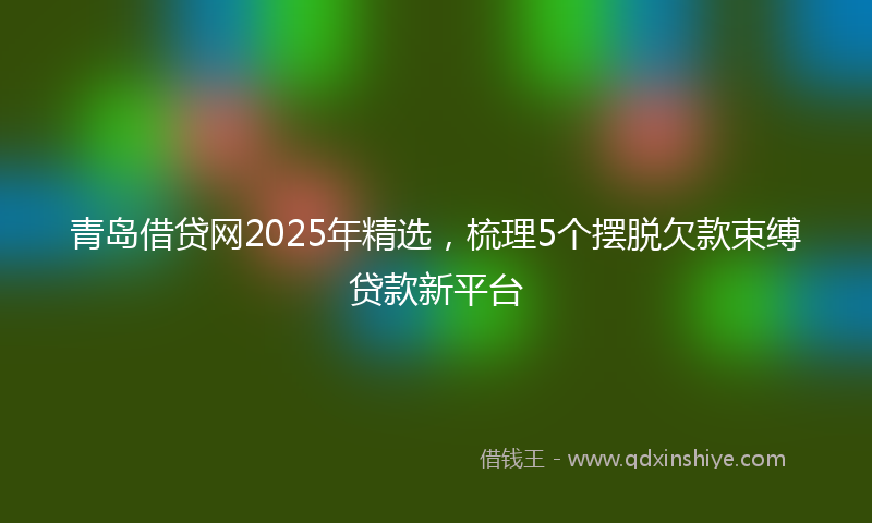 青岛借贷网2025年精选，梳理5个摆脱欠款束缚贷款新平台