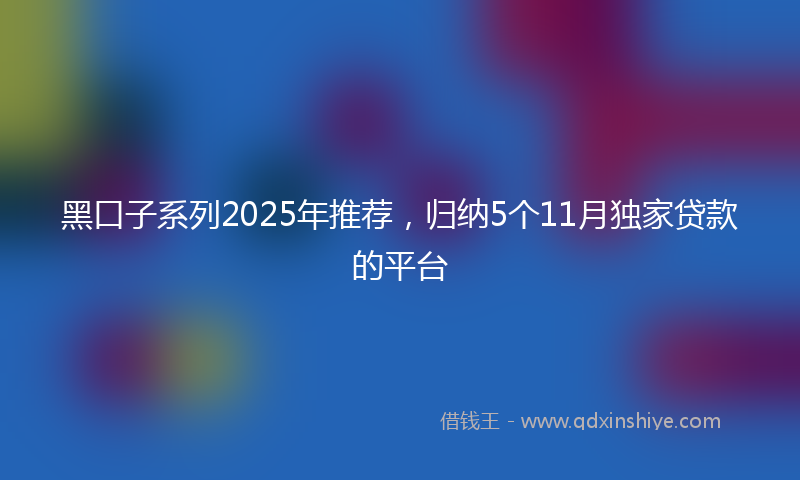 黑口子系列2025年推荐，归纳5个11月独家贷款的平台