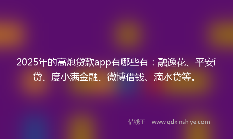 2025年的高炮贷款app有哪些有：融逸花、平安i贷、度小满金融、微博借钱、滴水贷等。