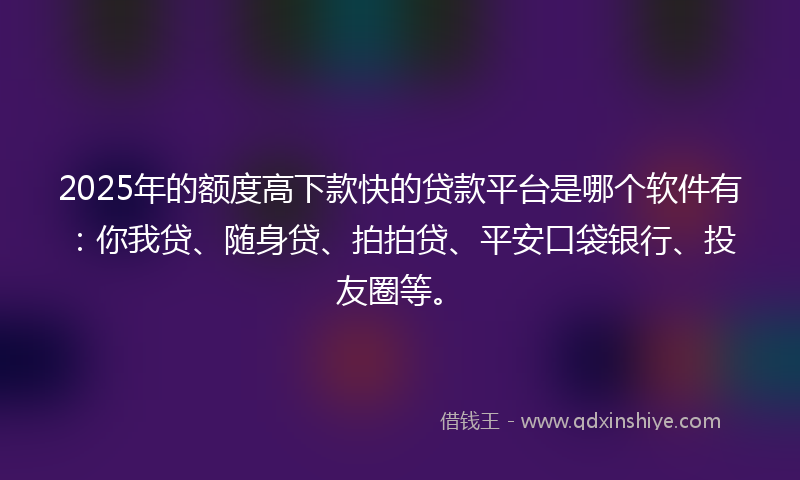 2025年的额度高下款快的贷款平台是哪个软件有：你我贷、随身贷、拍拍贷、平安口袋银行、投友圈等。