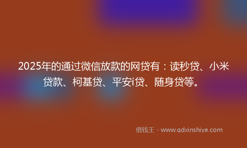 2025年的通过微信放款的网贷有：读秒贷、小米贷款、柯基贷、平安i贷、随身贷等。