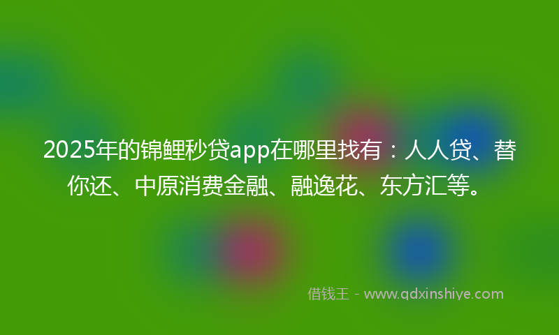 2025年的锦鲤秒贷app在哪里找有：人人贷、替你还、中原消费金融、融逸花、东方汇等。