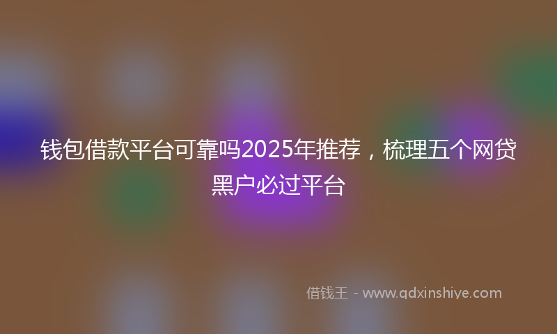 钱包借款平台可靠吗2025年推荐，梳理五个网贷黑户必过平台
