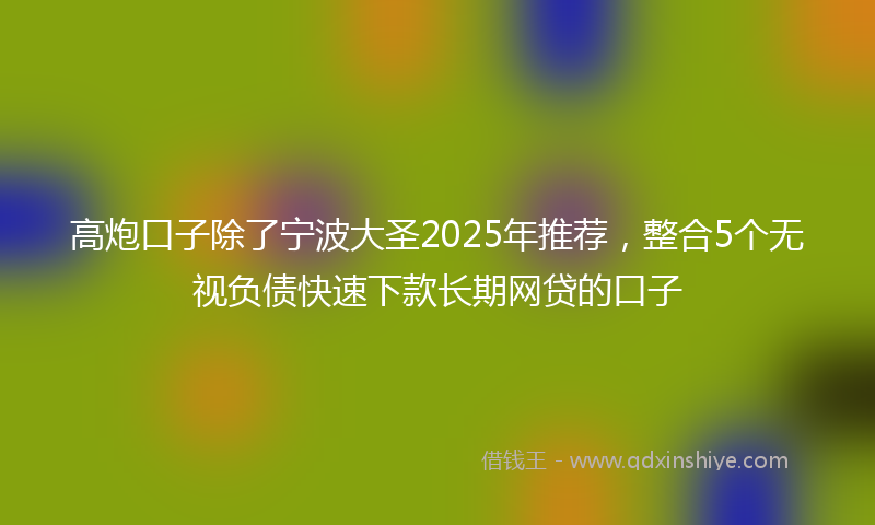 高炮口子除了宁波大圣2025年推荐，整合5个无视负债快速下款长期网贷的口子