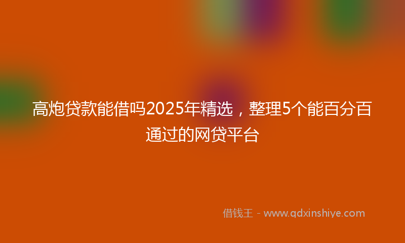 高炮贷款能借吗2025年精选，整理5个能百分百通过的网贷平台