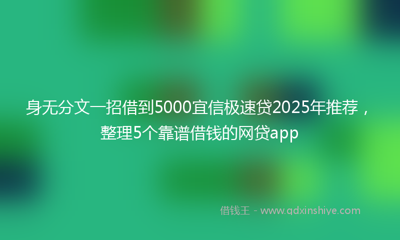 身无分文一招借到5000宜信极速贷2025年推荐，整理5个靠谱借钱的网贷app