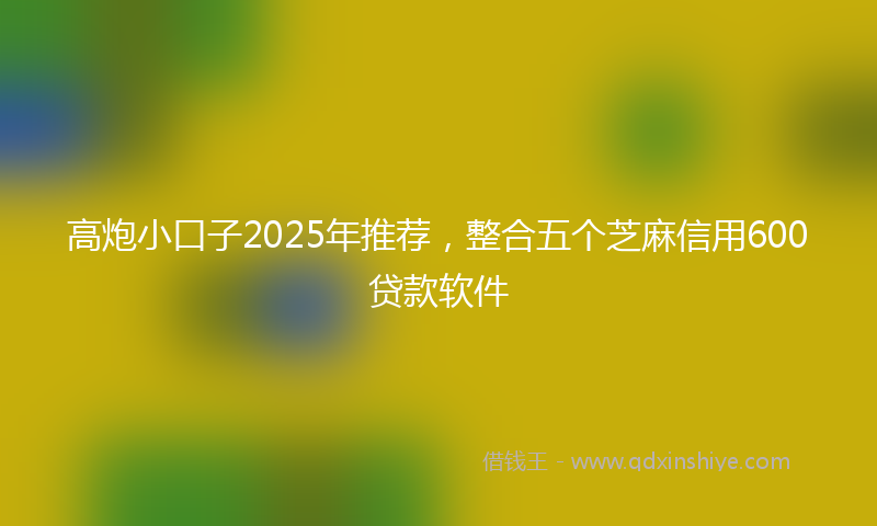 高炮小口子2025年推荐，整合五个芝麻信用600贷款软件