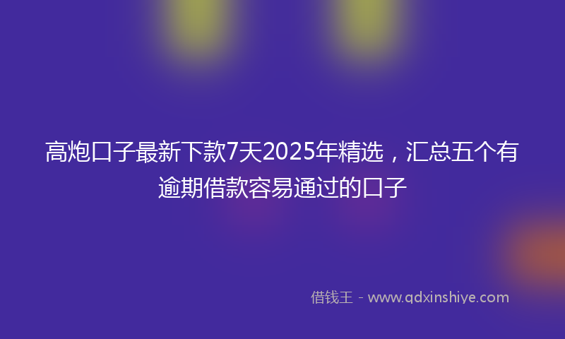 高炮口子最新下款7天2025年精选，汇总五个有逾期借款容易通过的口子