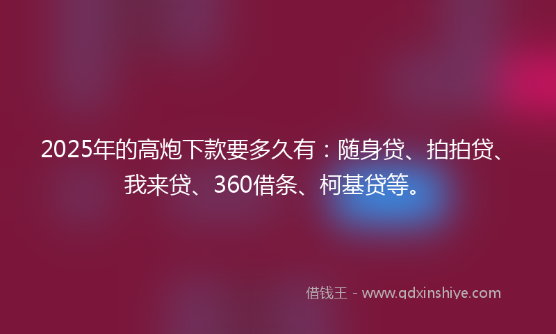 2025年的高炮下款要多久有：随身贷、拍拍贷、我来贷、360借条、柯基贷等。