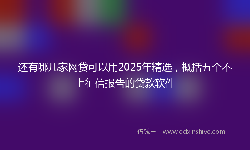 还有哪几家网贷可以用2025年精选，概括五个不上征信报告的贷款软件