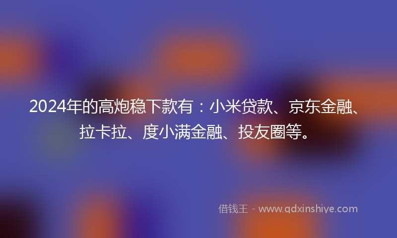 2024年的高炮稳下款有：小米贷款、京东金融、拉卡拉、度小满金融、投友圈等。