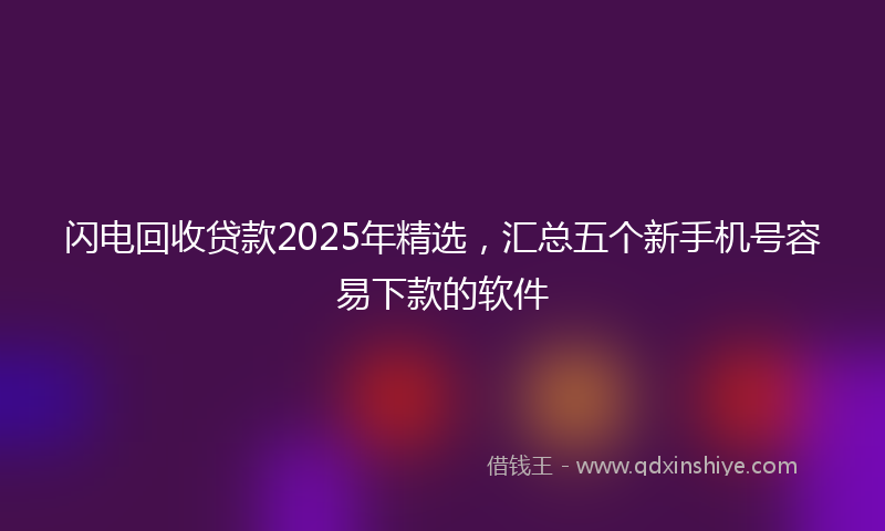 闪电回收贷款2025年精选，汇总五个新手机号容易下款的软件