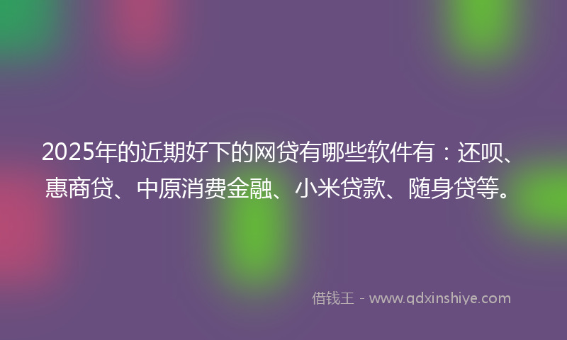 2025年的近期好下的网贷有哪些软件有：还呗、惠商贷、中原消费金融、小米贷款、随身贷等。