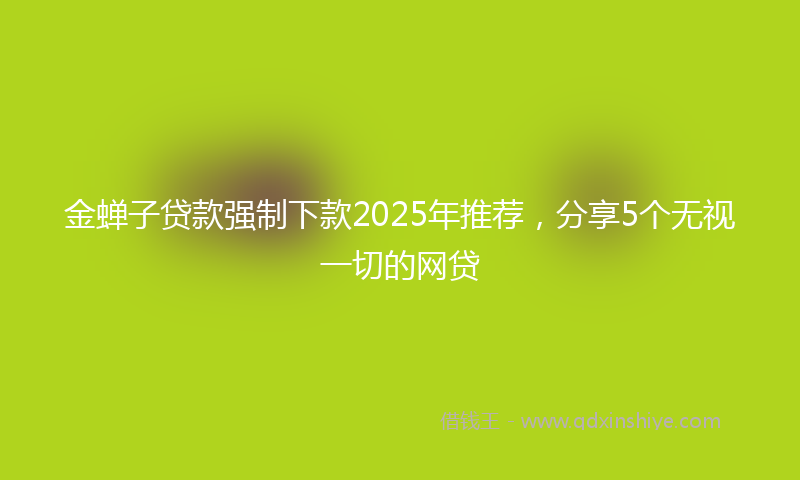 金蝉子贷款强制下款2025年推荐，分享5个无视一切的网贷