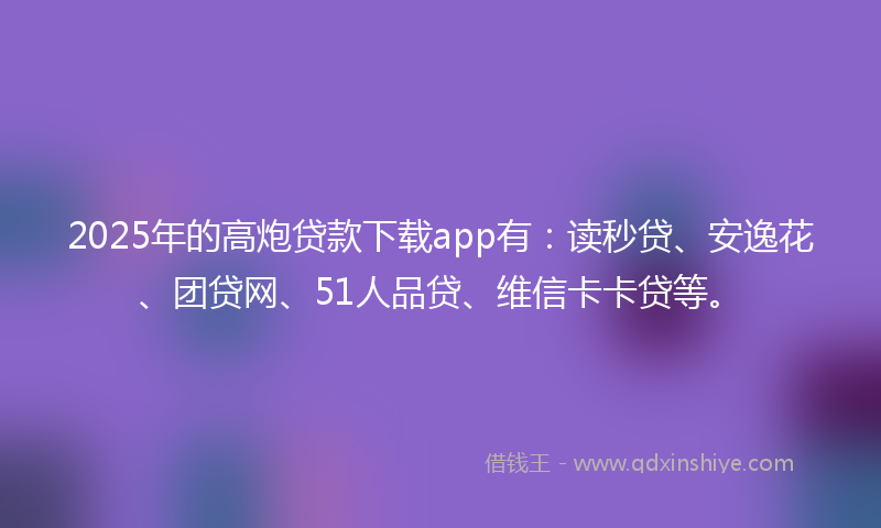 2025年的高炮贷款下载app有：读秒贷、安逸花、团贷网、51人品贷、维信卡卡贷等。