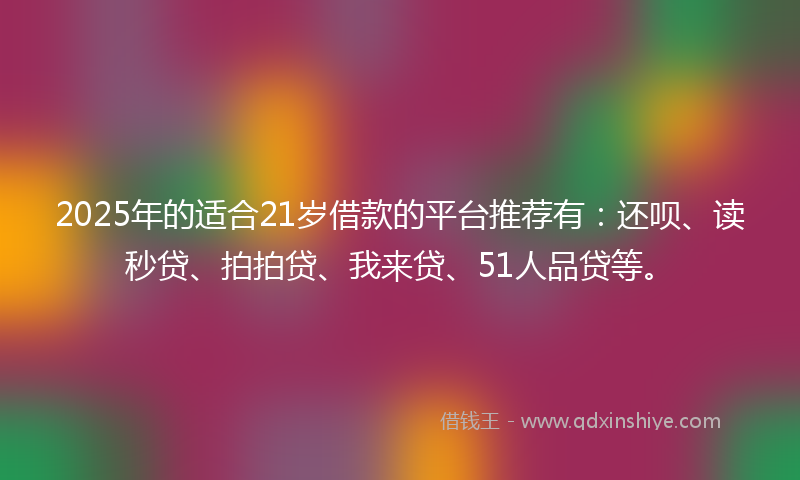 2025年的适合21岁借款的平台推荐有：还呗、读秒贷、拍拍贷、我来贷、51人品贷等。