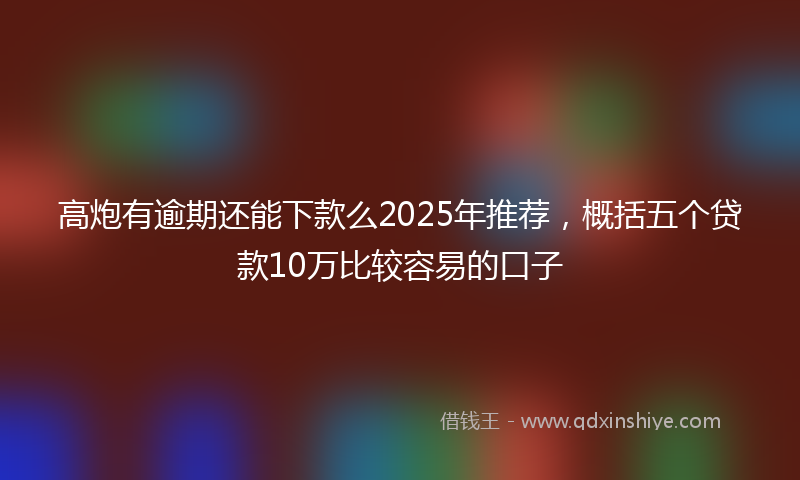 高炮有逾期还能下款么2025年推荐，概括五个贷款10万比较容易的口子