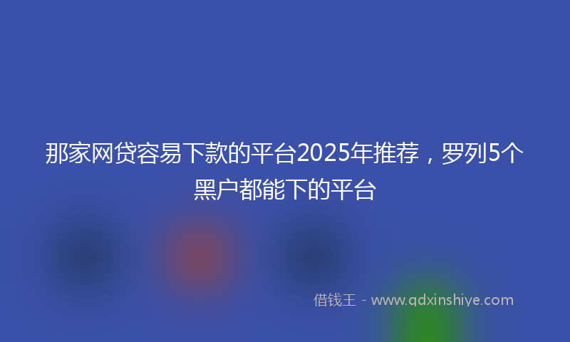 那家网贷容易下款的平台2025年推荐，罗列5个黑户都能下的平台