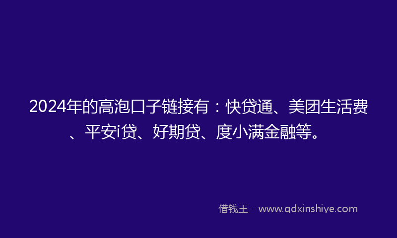 2024年的高泡口子链接有：快贷通、美团生活费、平安i贷、好期贷、度小满金融等。