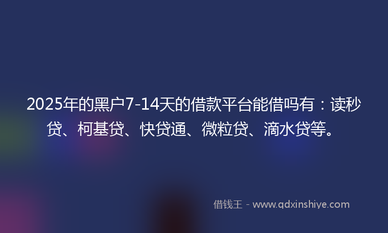 2025年的黑户7-14天的借款平台能借吗有：读秒贷、柯基贷、快贷通、微粒贷、滴水贷等。