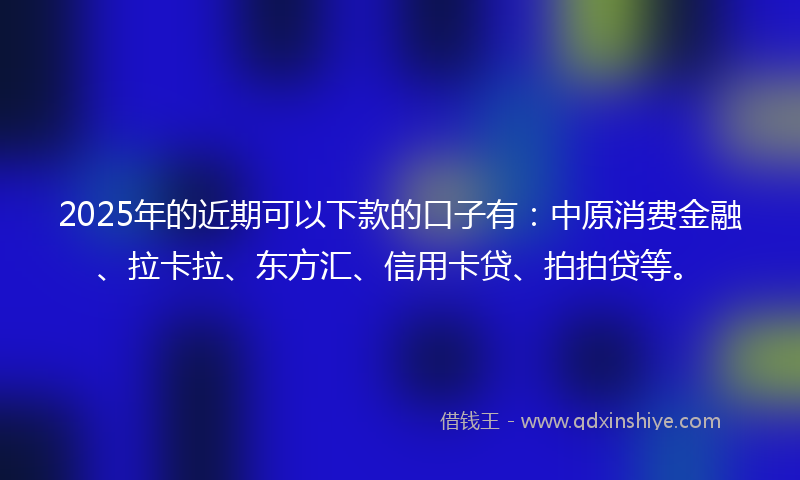 2025年的近期可以下款的口子有：中原消费金融、拉卡拉、东方汇、信用卡贷、拍拍贷等。
