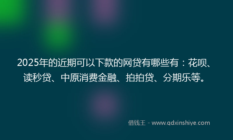 2025年的近期可以下款的网贷有哪些有：花呗、读秒贷、中原消费金融、拍拍贷、分期乐等。