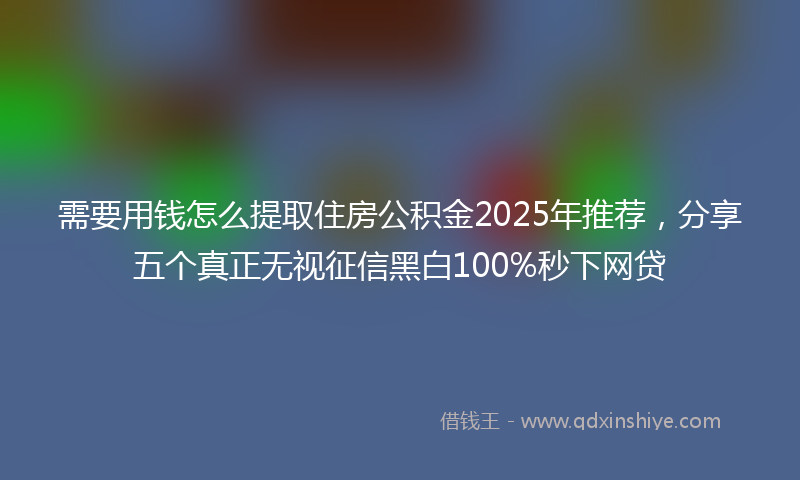 需要用钱怎么提取住房公积金2025年推荐，分享五个真正无视征信黑白100%秒下网贷