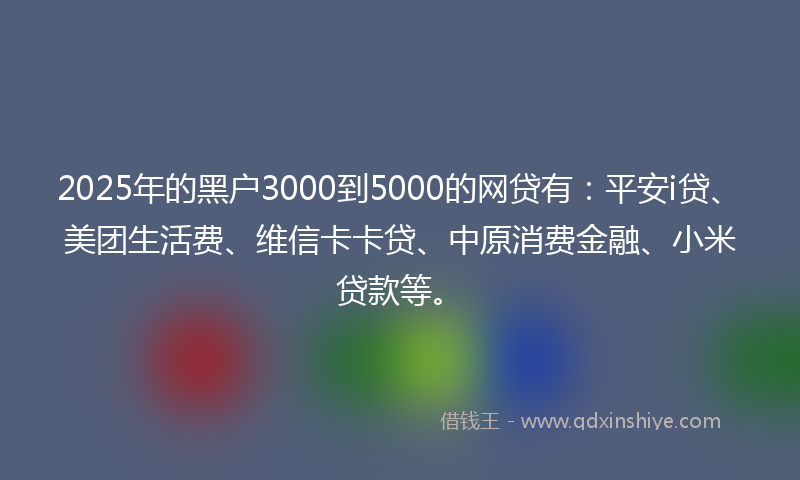 2025年的黑户3000到5000的网贷有：平安i贷、美团生活费、维信卡卡贷、中原消费金融、小米贷款等。