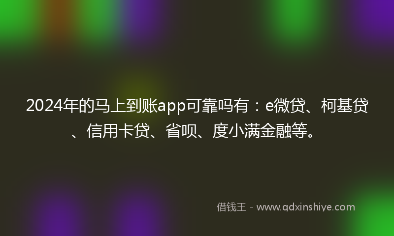 2024年的马上到账app可靠吗有：e微贷、柯基贷、信用卡贷、省呗、度小满金融等。