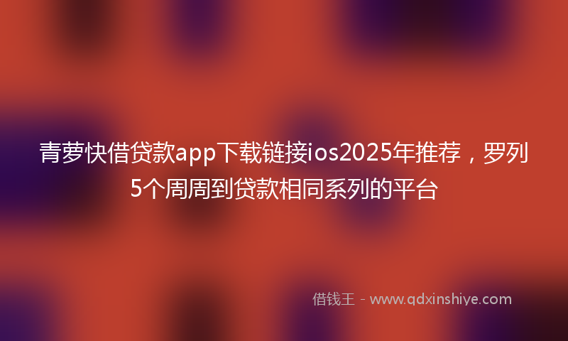 青萝快借贷款app下载链接ios2025年推荐，罗列5个周周到贷款相同系列的平台