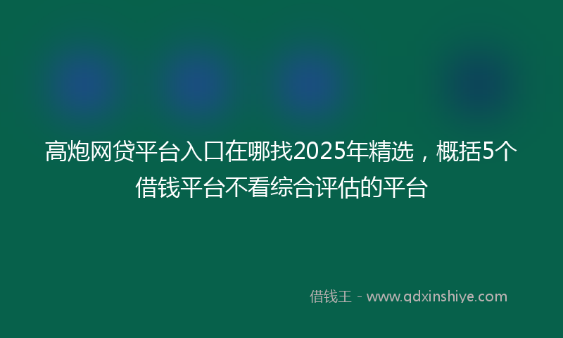 高炮网贷平台入口在哪找2025年精选，概括5个借钱平台不看综合评估的平台
