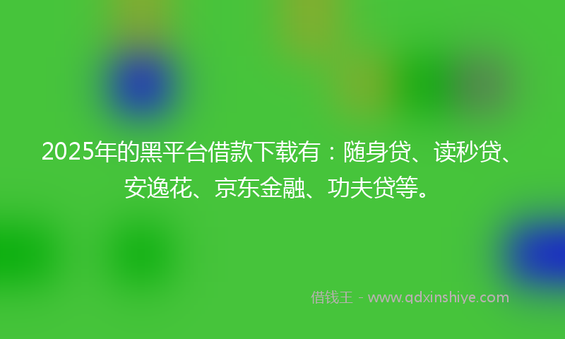 2025年的黑平台借款下载有：随身贷、读秒贷、安逸花、京东金融、功夫贷等。