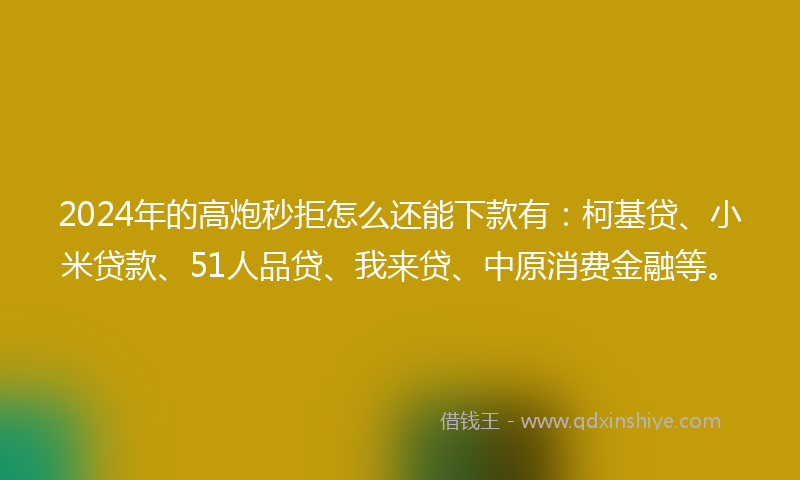 2024年的高炮秒拒怎么还能下款有：柯基贷、小米贷款、51人品贷、我来贷、中原消费金融等。