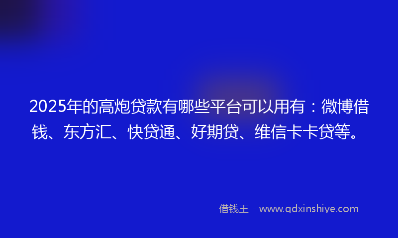 2025年的高炮贷款有哪些平台可以用有：微博借钱、东方汇、快贷通、好期贷、维信卡卡贷等。
