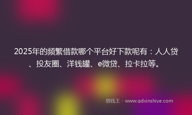 2025年的频繁借款哪个平台好下款呢有：人人贷、投友圈、洋钱罐、e微贷、拉卡拉等。