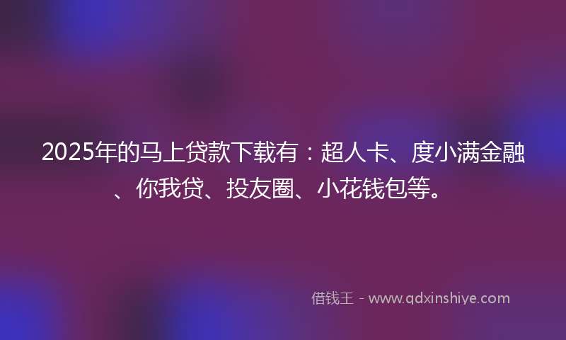 2025年的马上贷款下载有：超人卡、度小满金融、你我贷、投友圈、小花钱包等。