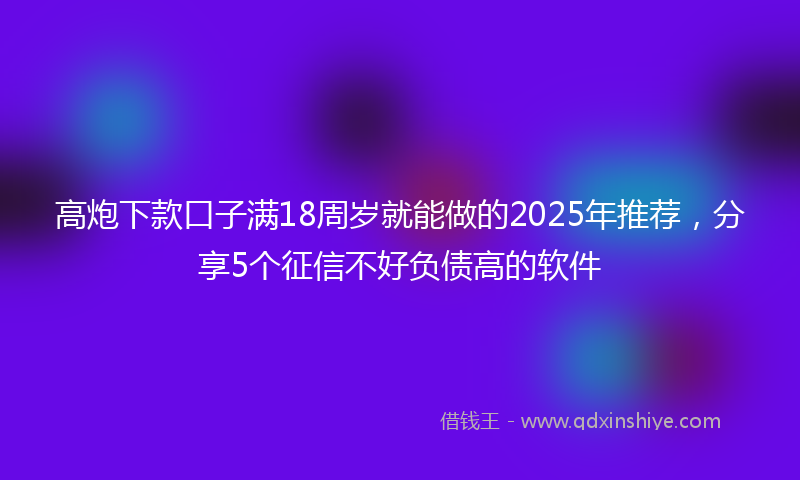 高炮下款口子满18周岁就能做的2025年推荐，分享5个征信不好负债高的软件