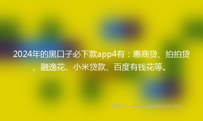 2024年的黑口子必下款app4有：惠商贷、拍拍贷、融逸花、小米贷款、百度有钱花等。