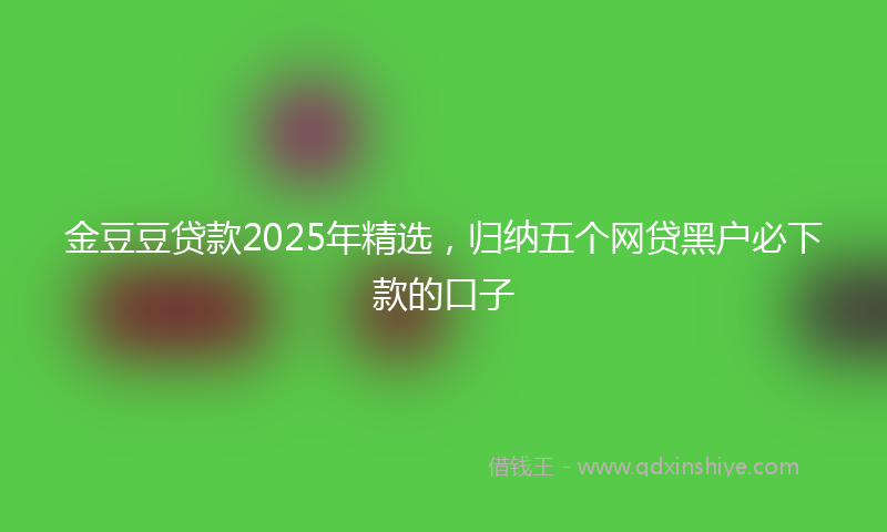 金豆豆贷款2025年精选，归纳五个网贷黑户必下款的口子