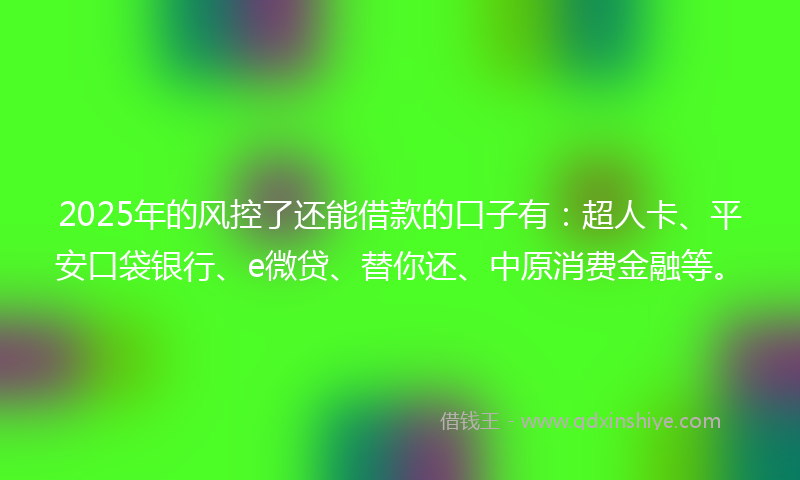 2025年的风控了还能借款的口子有：超人卡、平安口袋银行、e微贷、替你还、中原消费金融等。