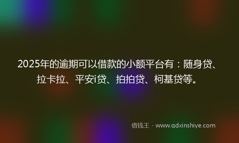 2025年的逾期可以借款的小额平台有：随身贷、拉卡拉、平安i贷、拍拍贷、柯基贷等。