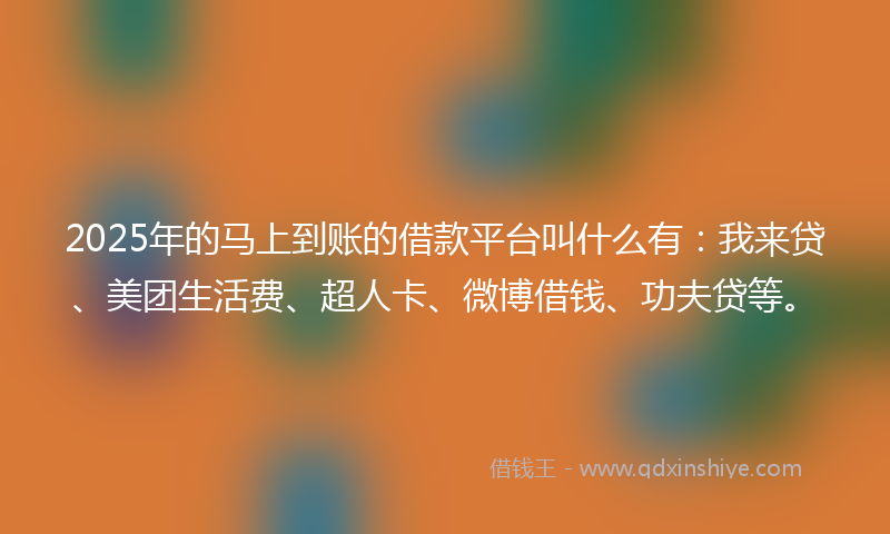 2025年的马上到账的借款平台叫什么有：我来贷、美团生活费、超人卡、微博借钱、功夫贷等。
