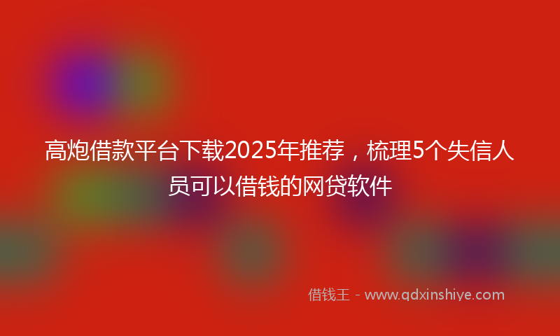 高炮借款平台下载2025年推荐，梳理5个失信人员可以借钱的网贷软件